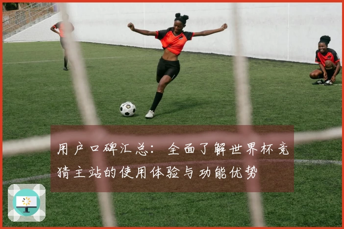 用户口碑汇总：全面了解世界杯竞猜主站的使用体验与功能优势