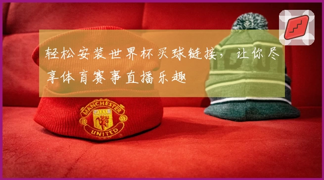 轻松安装世界杯买球链接，让你尽享体育赛事直播乐趣