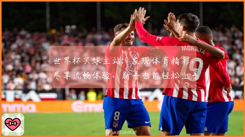 世界杯买球主站：发现体育精彩，尽享流畅体验，新手也能轻松上手！