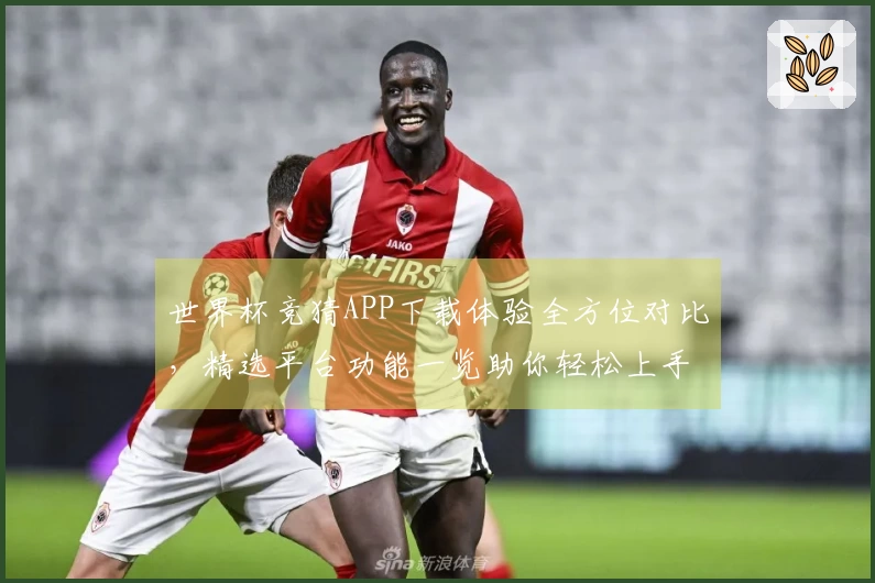 世界杯竞猜APP下载体验全方位对比，精选平台功能一览助你轻松上手