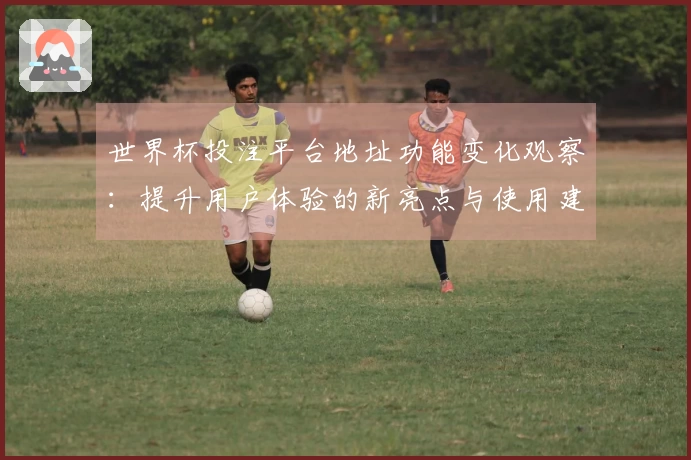 世界杯投注平台地址功能变化观察：提升用户体验的新亮点与使用建议