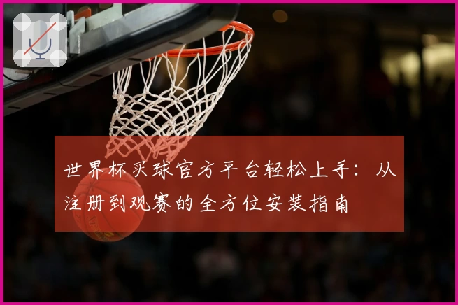 世界杯买球官方平台轻松上手：从注册到观赛的全方位安装指南