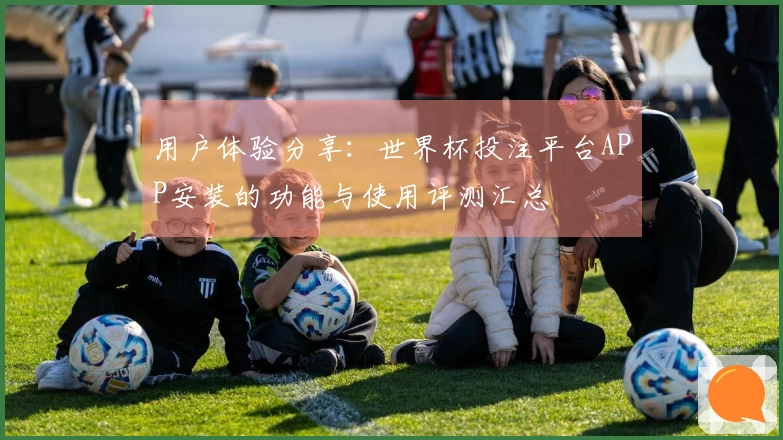 用户体验分享：世界杯投注平台APP安装的功能与使用评测汇总