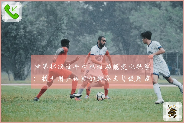 世界杯投注平台地址功能变化观察：提升用户体验的新亮点与使用建议