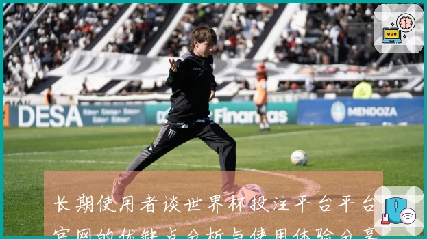 长期使用者谈世界杯投注平台平台官网的优缺点分析与使用体验分享