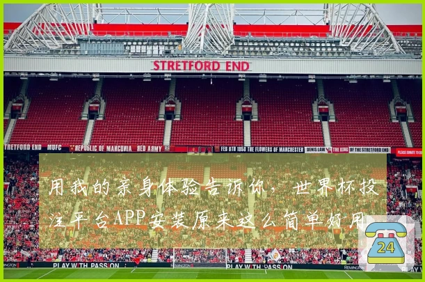 用我的亲身体验告诉你，世界杯投注平台APP安装原来这么简单好用