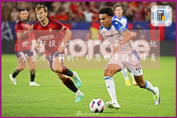 世界杯投注平台官网登录：核心优势全方位解析，助您畅享精彩体育赛事