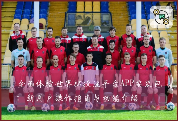 全面体验世界杯投注平台APP安装包：新用户操作指南与功能介绍