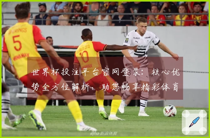 世界杯投注平台官网登录：核心优势全方位解析，助您畅享精彩体育赛事