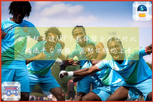 世界杯竞猜APP下载体验全方位对比，精选平台功能一览助你轻松上手